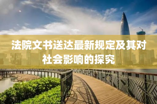 法院文书送达最新规定及其对社会影响的探究