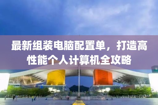 最新组装电脑配置单，打造高性能个人计算机全攻略