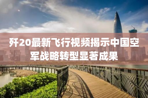 歼20最新飞行视频揭示中国空军战略转型显著成果