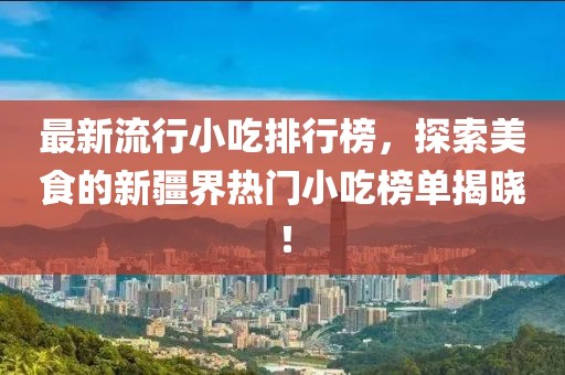 最新流行小吃排行榜，探索美食的新疆界热门小吃榜单揭晓！