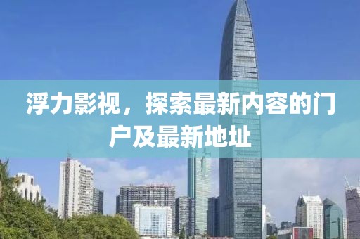 浮力影视，探索最新内容的门户及最新地址
