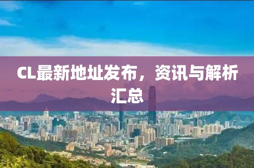 CL最新地址发布，资讯与解析汇总