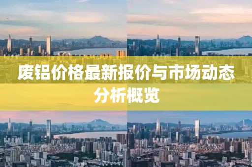 废铝价格最新报价与市场动态分析概览