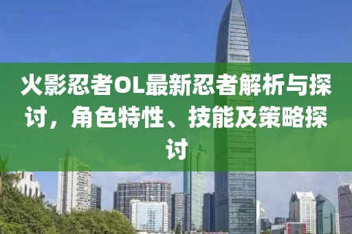 火影忍者OL最新忍者解析与探讨，角色特性、技能及策略探讨