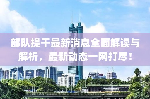 部队提干最新消息全面解读与解析，最新动态一网打尽！