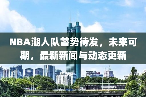 NBA湖人队蓄势待发，未来可期，最新新闻与动态更新
