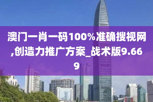 澳门一肖一码100%准确搜视网,创造力推广方案_战术版9.669