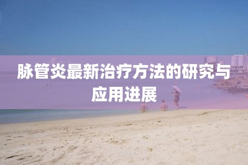 脉管炎最新治疗方法的研究与应用进展