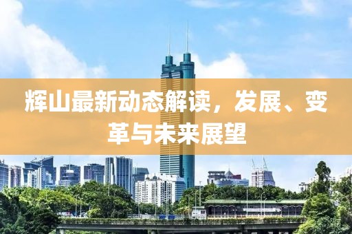 辉山最新动态解读，发展、变革与未来展望