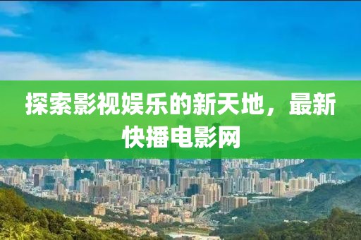 探索影视娱乐的新天地，最新快播电影网