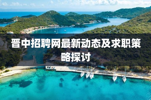 晋中招聘网最新动态及求职策略探讨
