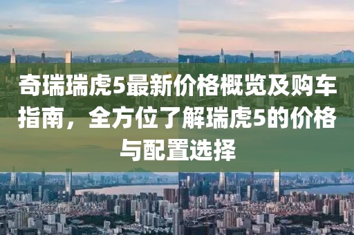奇瑞瑞虎5最新价格概览及购车指南，全方位了解瑞虎5的价格与配置选择