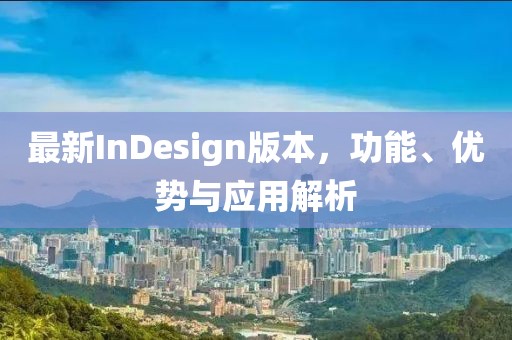 最新InDesign版本，功能、优势与应用解析