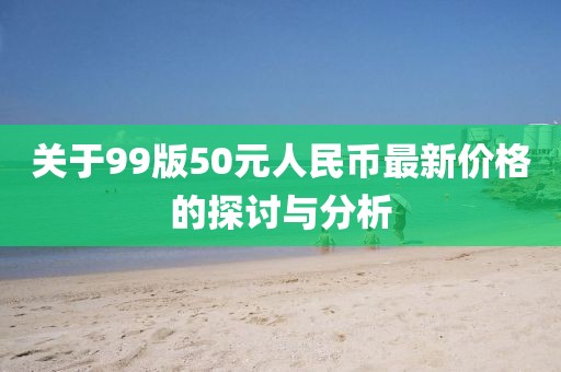 关于99版50元人民币最新价格的探讨与分析