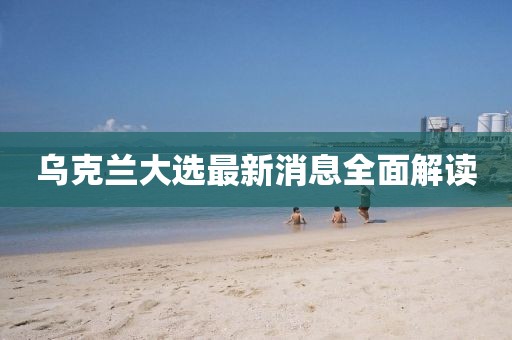 乌克兰大选最新消息全面解读