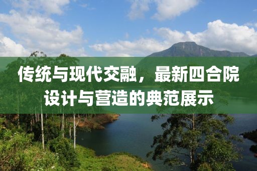 传统与现代交融，最新四合院设计与营造的典范展示