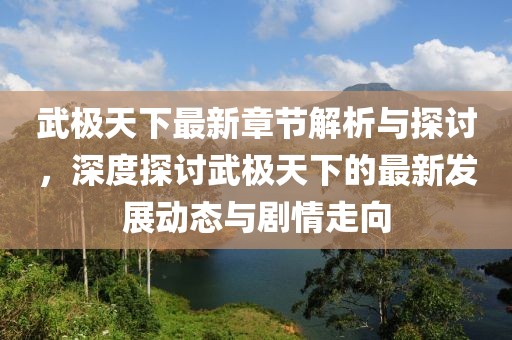 武极天下最新章节解析与探讨，深度探讨武极天下的最新发展动态与剧情走向