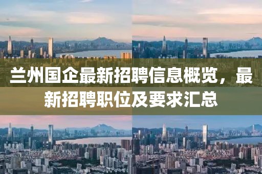 兰州国企最新招聘信息概览，最新招聘职位及要求汇总