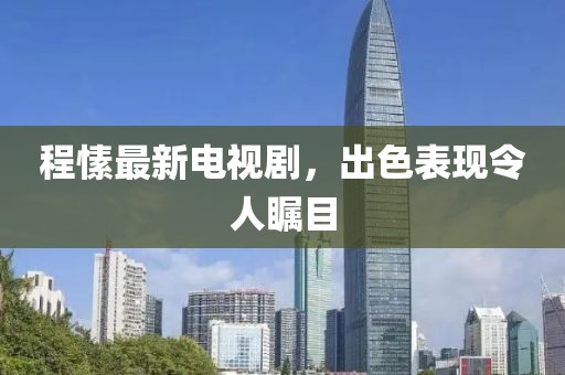 程愫最新电视剧，出色表现令人瞩目