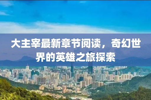 大主宰最新章节阅读，奇幻世界的英雄之旅探索
