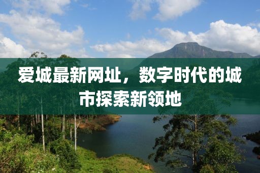 爱城最新网址，数字时代的城市探索新领地