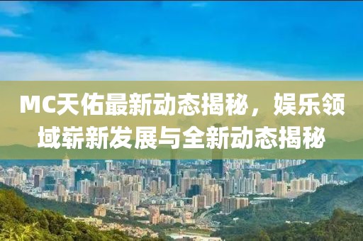 MC天佑最新动态揭秘，娱乐领域崭新发展与全新动态揭秘