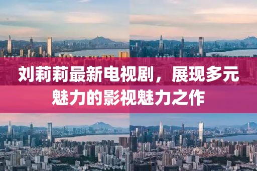 刘莉莉最新电视剧，展现多元魅力的影视魅力之作