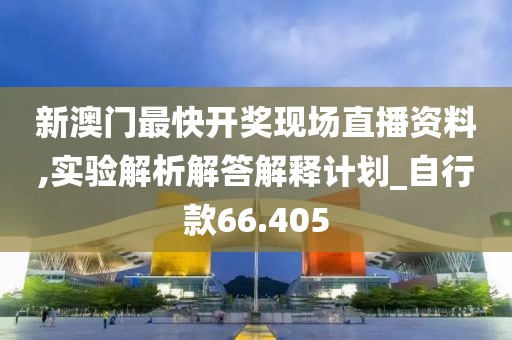 新澳门最快开奖现场直播资料,实验解析解答解释计划_自行款66.405