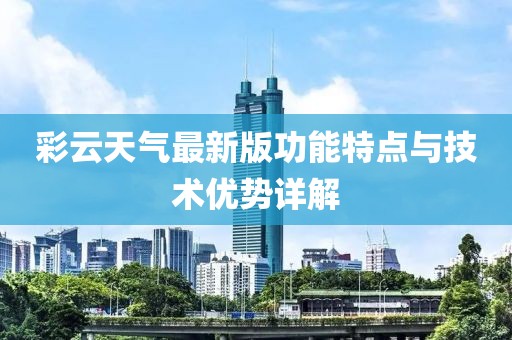 彩云天气最新版功能特点与技术优势详解