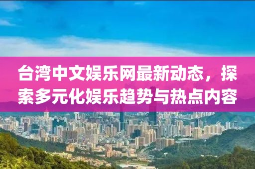 台湾中文娱乐网最新动态，探索多元化娱乐趋势与热点内容