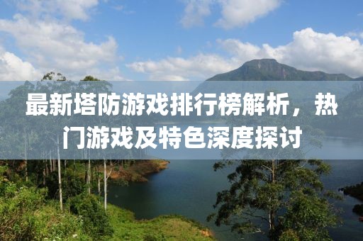 最新塔防游戏排行榜解析，热门游戏及特色深度探讨