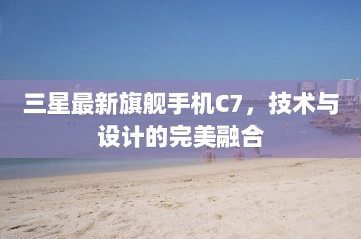 三星最新旗舰手机C7，技术与设计的完美融合