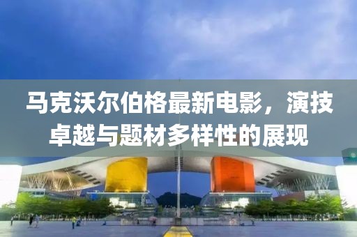 马克沃尔伯格最新电影，演技卓越与题材多样性的展现