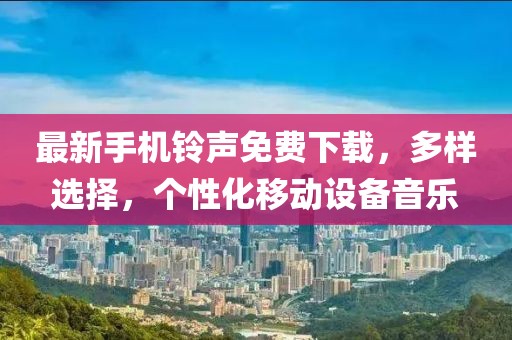 最新手机铃声免费下载，多样选择，个性化移动设备音乐