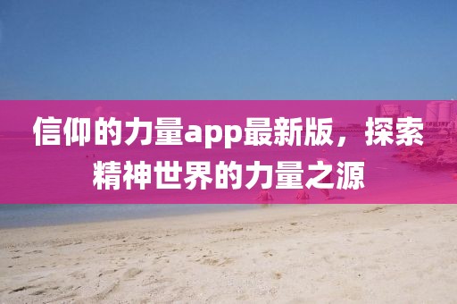 信仰的力量app最新版，探索精神世界的力量之源