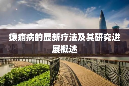 癫痫病的最新疗法及其研究进展概述