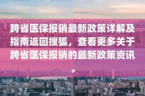 跨省医保报销最新政策详解及指南返回搜狐，查看更多关于跨省医保报销的最新政策资讯。