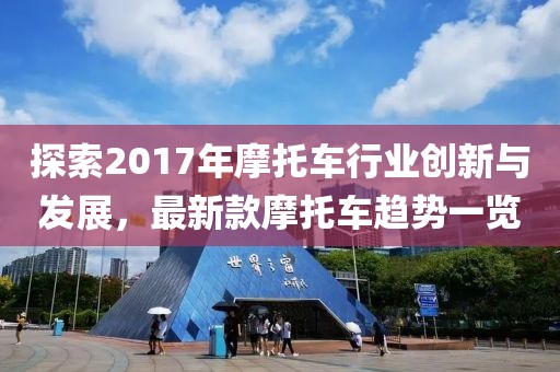探索2017年摩托车行业创新与发展，最新款摩托车趋势一览