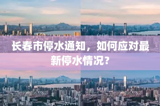 长春市停水通知，如何应对最新停水情况？
