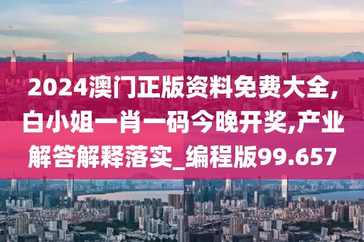 2024澳门正版资料免费大全,白小姐一肖一码今晚开奖,产业解答解释落实_编程版99.657