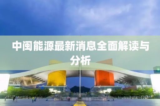 中闽能源最新消息全面解读与分析