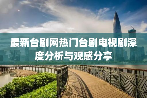 最新台剧网热门台剧电视剧深度分析与观感分享