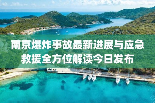 南京爆炸事故最新进展与应急救援全方位解读今日发布