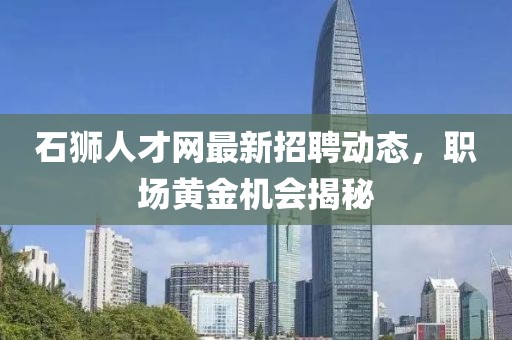 石狮人才网最新招聘动态，职场黄金机会揭秘