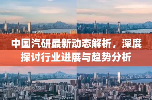 中国汽研最新动态解析，深度探讨行业进展与趋势分析