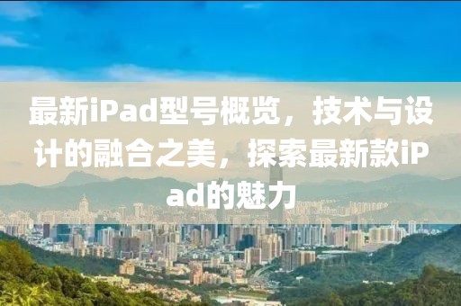 最新iPad型号概览，技术与设计的融合之美，探索最新款iPad的魅力