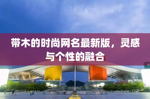 带木的时尚网名最新版，灵感与个性的融合