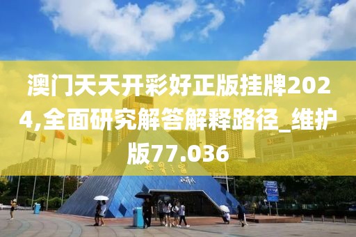 澳门天天开彩好正版挂牌2024,全面研究解答解释路径_维护版77.036