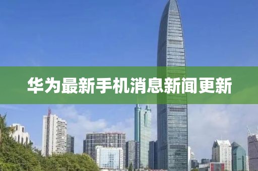 华为最新手机消息新闻更新