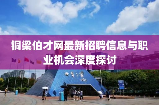 铜梁伯才网最新招聘信息与职业机会深度探讨